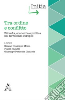 Tra ordine e conflitto. Filosofia, economia e politica nel Novecento europeo libro di Monti G. G. (cur.); Palazzi F. (cur.); Perconte Licatese G. (cur.)