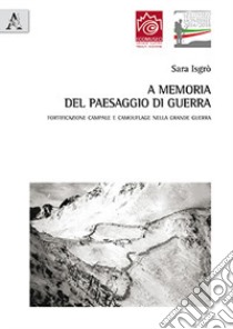 A memoria del paesaggio di guerra. Fortificazione campale e camouflage nella grande guerra libro di Isgrò Sara