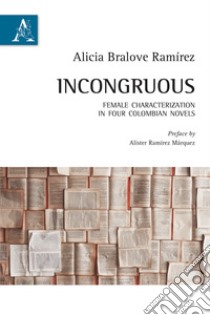 Incongruous. Female characterization in four colombian novels. Testo spagnolo a fronte libro di Bralove Ramirez Alicia