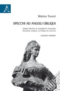 Specchi ad angoli obliqui. Diario poetico di Elisabetta d'Austria libro di Tuveri Matteo