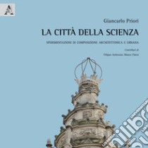 La città della scienza. Sperimentazioni di composizione architettonica e urbana libro di Priori Giancarlo