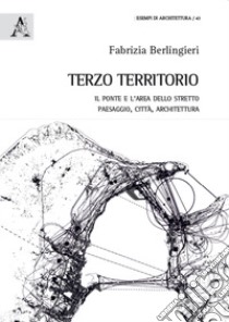 Terzo territorio. Il ponte e l'area dello Stretto paesaggio, città, architettura libro di Berlingieri Fabrizia