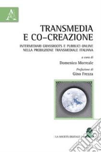 Transmedia e co-creazione. Intermediari grassroots e pubblici online nella produzione transmediale italiana libro di Morreale D. (cur.)