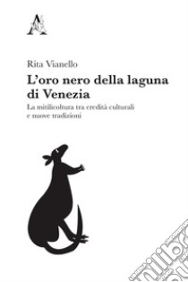 L'oro nero della laguna di Venezia. La mitilicoltura tra eredità culturali e nuove tradizioni libro di Vianello Rita