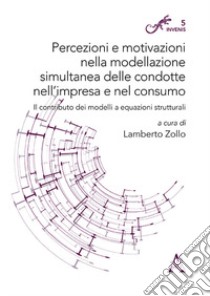 Percezioni e motivazioni nella modellazione simultanea delle condotte nell'impresa e nel consumo. Il contributo dei modelli a equazioni strutturali libro di Zollo L. (cur.)