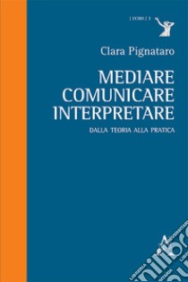 Mediare, comunicare, interpretare. Dalla teoria alla pratica libro di Pignataro Clara