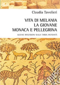 Vita di Melania la giovane, monaca e pellegrina. Alcune riflessioni sulla tarda antichità libro di Tavolieri Claudia