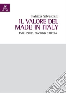 Il valore del Made in Italy. Evoluzione, branding e tutela libro di Silvestrelli Patrizia