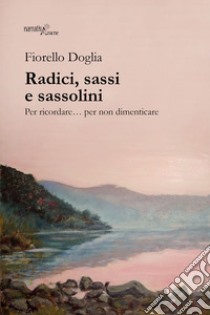 Radici, sassi e sassolini. Per ricordare... per non dimenticare libro di Doglia Fiorello