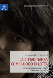 La cittadinanza come luogo di lotta. Le seconde generazioni in Italia fra cinema e serialità libro di De Franceschi Leonardo