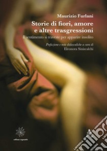 Storie di fiori, amore e altre trasgressioni. Il sentimento si traveste per apparire insolito libro di Furlani Maurizio