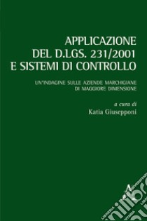 Applicazione del d.lgs. 231/2001 e sistemi di controllo. Un'indagine sulle aziende marchigiane di maggiore dimensione libro di Giusepponi K. (cur.)