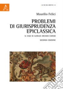 Problemi di giusriprudenza epiclassica. Il caso di Aurelio Arcadio Carisio libro di Felici Maurilio