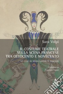 Il costume teatrale sulla scena francese tra Ottocento e Novecento. Le case di moda Lepère e Pascaud libro di Volpi Sara