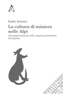 La cultura di miniera nelle Alpi. Autorappresentazione della categoria professionale dei minatori libro di Armano Linda