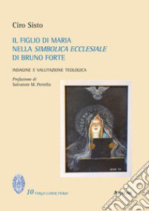 Il figlio di Maria nella simbolica ecclesiale di Bruno Forte. Indagine e valutazione teologica libro di Sisto Ciro