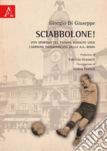 Sciabbolone! Vita sportiva del fiuman Rodolfo Volk, campione indimenticato della A.S. Roma libro di Di Giuseppe Giorgio