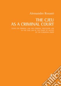 The CJEU as a Criminal Court. Essays on criminal law and criminal procedure law in the case law of the Court of Justice of the European Union libro di Rosanò Alessandro