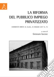 La riforma del pubblico impiego privatizzato. Commento breve al d.lgs. 25 maggio 2017 n. 75 libro di Iacone G. (cur.)