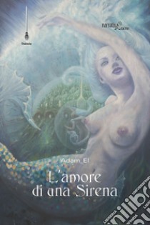 L'amore di una sirena. Un viaggio in fondo al mare libro di Adam El