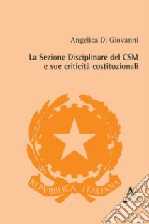 La Sezione Disciplinare del CSM e sue criticità costituzionali libro di Di Giovanni Angelica