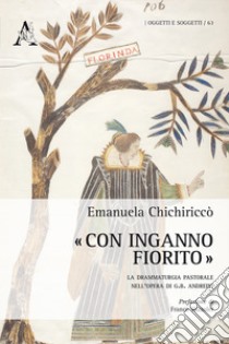 «Con inganno fiorito». La drammaturgia pastorale nell'opera di G. B. Andreini libro di Chichiriccò Emanuela