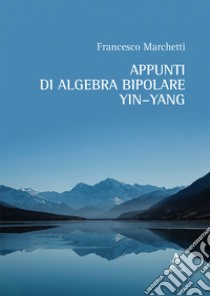 Appunti di algebra bipolare Yin-Yang libro di Marchetti Francesco