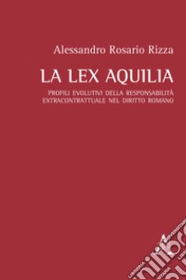 La lex Aquilia. Profili evolutivi della responsabilità extracontrattuale nel diritto romano libro di Rizza Alessandro Rosario