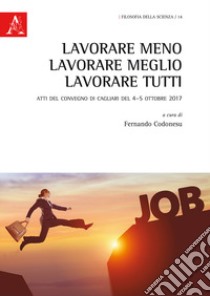 Lavorare meno, lavorare meglio, lavorare tutti. Atti del convegno (Cagliari, 4-5 ottobre 2017) libro di Codonesu F. (cur.)
