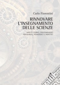 Rinnovare l'insegnamento delle scienze. Aspetti storici, epistemologici, psicologici, pedagogici e didattici libro di Fiorentini Carlo