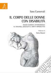 Il corpo delle donne con disabilità. Analisi giuridica intersezionale su violenza, sessualità e diritti riproduttivi libro di Carnovali Sara