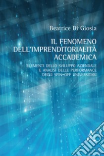 Il fenomeno dell'imprenditorialità accademica. Elementi dello sviluppo aziendale e analisi delle performance degli spin-off universitari libro di Di Giosia Beatrice