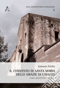 Il convento di Santa Maria delle Grazie di Caiazzo. Storia, architettura e restauro libro di Friello Antonio