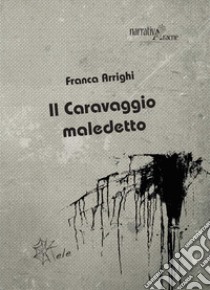 Il Caravaggio maledetto libro di Arrighi Franca