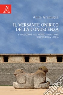 Il versante onirico della conoscenza. L'educazione nel mondo ancestrale dell'America Latina libro di Gramigna Anita