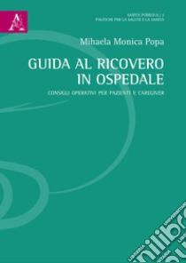 Guida al ricovero in ospedale. Consigli operativi per pazienti e caregiver libro di Popa Mihaela Monica