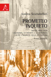 Prometeo inquieto. Trieste 1855-1937. L'economia, la povertà e la modernità oltre l'immagine della letteratura libro di Scartabellati Andrea