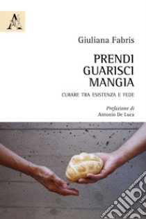 Prendi, guarisci, mangia. Curare tra esistenza e fede libro di Fabris Giuliana