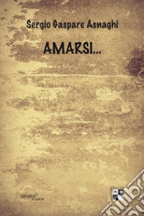 Amarsi... libro di Asnaghi Sergio Gaspare