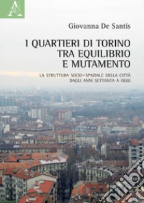 I quartieri di Torino tra equilibrio e mutamento. La struttura socio-spaziale della città dagli anni Settanta a oggi libro di De Santis Giovanna