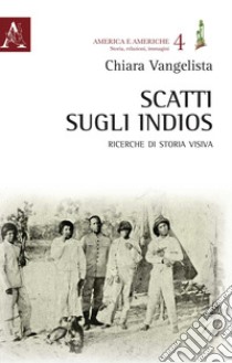 Scatti sugli indios. Ricerche di storia visiva libro di Vangelista Chiara