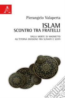 Islam scontro tra fratelli. Dalla morte di Maometto all'eterna divisione tra sunniti e sciiti libro di Valaperta Pierangelo