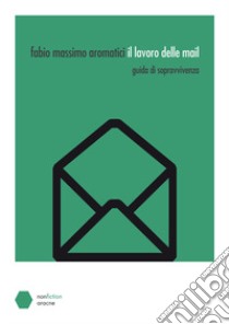 Il lavoro delle mail. Guida di sopravvivenza libro di Aromatici Fabio Massimo