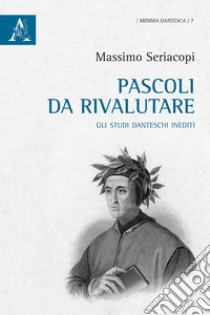 Pascoli da rivalutare. Gli studi danteschi inediti libro di Seriacopi Massimo