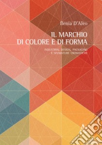 Il marchio di colore e di forma. Industrial design, packaging e sfumature cromatiche libro di D'Aleo Ilenia