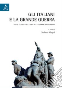 Gli italiani e la Grande Guerra. Dalla guerra delle idee alla guerra degli uomini libro di Magni S. (cur.)