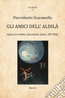 Gli amici dell'aldilà. Saggi di storia religiosa (sec. XV-XIX) libro di Scaramella Pierroberto