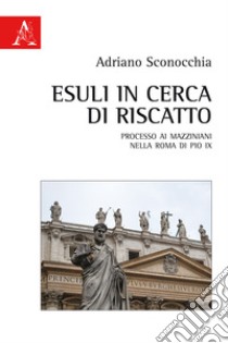 Esuli in cerca di riscatto. Processo ai mazziniani nella Roma di Pio IX libro di Sconocchia Adriano