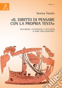 «Il diritto di pensare con la propria testa». Educazione, cittadinanza e istituzioni in Mary Wollstonecraft libro di Vantin Serena