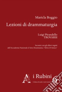 Lezioni di drammaturgia. Luigi Pirandello, «Trovarsi». Incontri con gli allievi registi dell'Accademia Nazionale d'Arte Drammatica «Silvio D'Amico» libro di Boggio Maricla